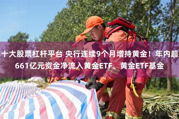 十大股票杠杆平台 央行连续9个月增持黄金！年内超661亿元资金净流入黄金ETF、黄金ETF基金