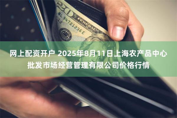 网上配资开户 2025年8月11日上海农产品中心批发市场经营管理有限公司价格行情