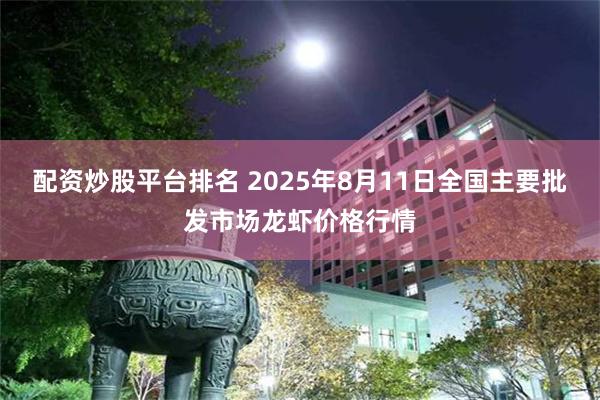配资炒股平台排名 2025年8月11日全国主要批发市场龙虾价格行情