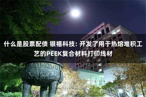 什么是股票配债 银禧科技: 开发了用于热熔堆积工艺的PEEK复合材料打印线材