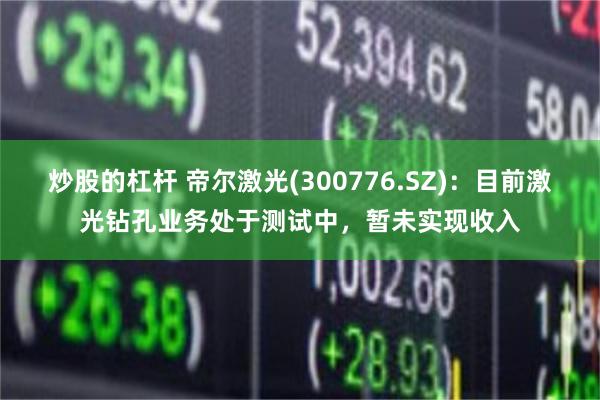 炒股的杠杆 帝尔激光(300776.SZ)：目前激光钻孔业务处于测试中，暂未实现收入