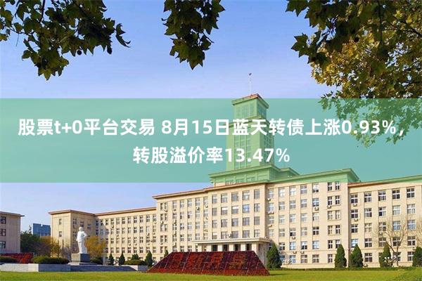 股票t+0平台交易 8月15日蓝天转债上涨0.93%，转股溢价率13.47%