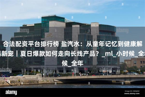 合法配资平台排行榜 盐汽水：从童年记忆到健康解渴新宠｜夏日爆款如何走向长线产品？_ml_小时候_全年