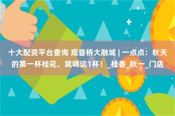 十大配资平台查询 观音桥大融城 | 一点点：秋天的第一杯桂花，就喝这1杯！_桂香_秋一_门店