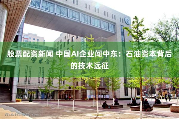 股票配资新闻 中国AI企业闯中东：石油资本背后的技术远征
