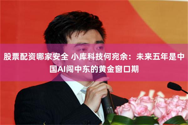 股票配资哪家安全 小库科技何宛余：未来五年是中国AI闯中东的黄金窗口期