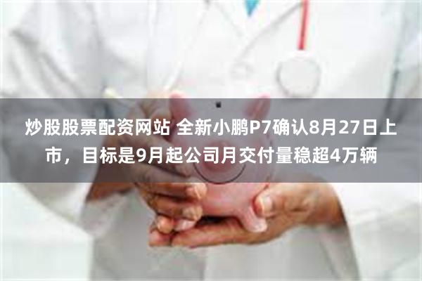 炒股股票配资网站 全新小鹏P7确认8月27日上市，目标是9月起公司月交付量稳超4万辆