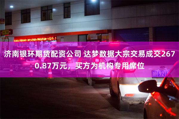 济南银环期货配资公司 达梦数据大宗交易成交2670.87万元，买方为机构专用席位