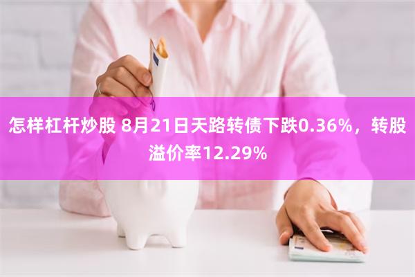怎样杠杆炒股 8月21日天路转债下跌0.36%，转股溢价率12.29%