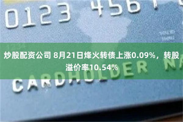 炒股配资公司 8月21日烽火转债上涨0.09%，转股溢价率10.54%