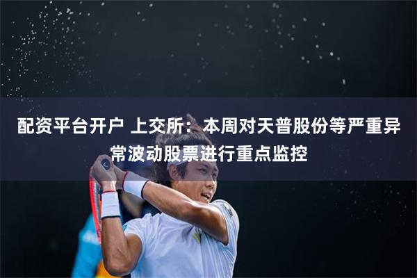 配资平台开户 上交所：本周对天普股份等严重异常波动股票进行重点监控
