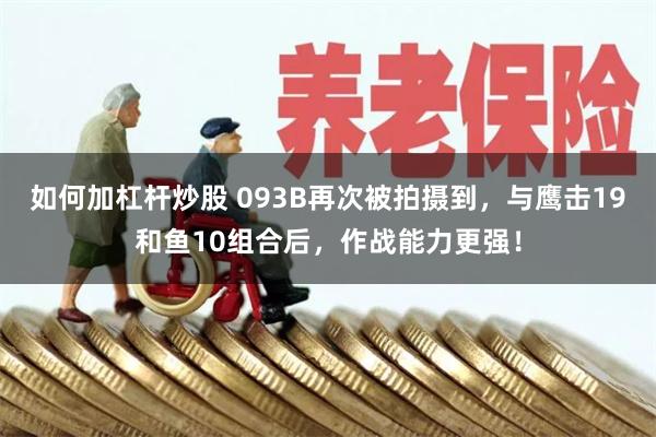 如何加杠杆炒股 093B再次被拍摄到，与鹰击19和鱼10组合后，作战能力更强！
