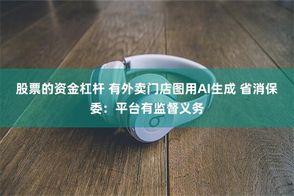 股票的资金杠杆 有外卖门店图用AI生成 省消保委：平台有监督义务
