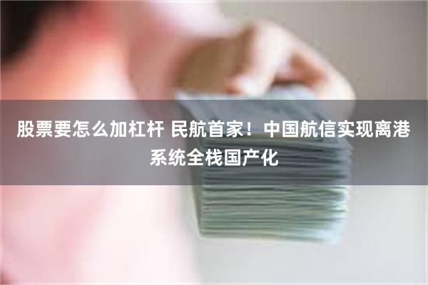 股票要怎么加杠杆 民航首家!中国航信实现离港系统全栈国产化