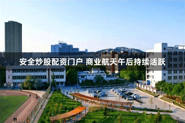 安全炒股配资门户 商业航天午后持续活跃