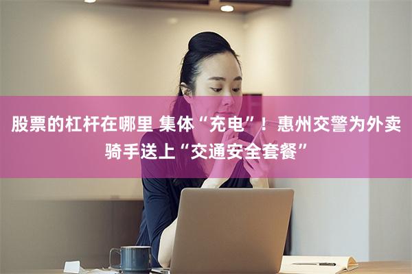 股票的杠杆在哪里 集体“充电”！惠州交警为外卖骑手送上“交通安全套餐”
