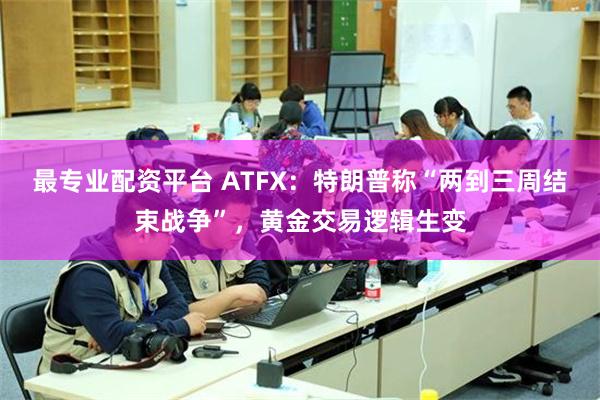最专业配资平台 ATFX：特朗普称“两到三周结束战争”，黄金交易逻辑生变