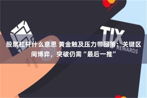 股票杠杆什么意思 黄金触及压力带回落：关键区间博弈，突破仍需“最后一推”